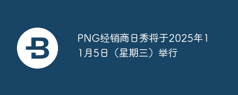 PNG经销商日秀将于2025年11月5日（星期三）举行