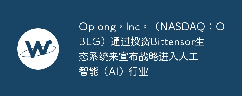 Oplong，Inc。（NASDAQ：OBLG）通过投资Bittensor生态系统来宣布战略进入人工智能（AI）行业