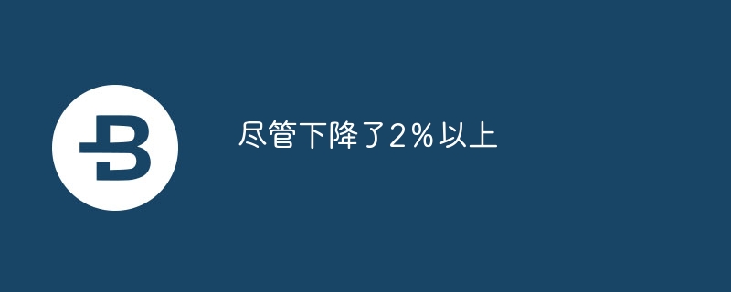 尽管下降了2％以上