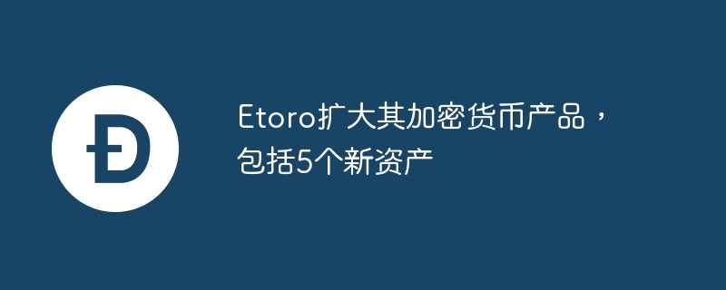 Etoro扩大其加密货币产品，包括5个新资产