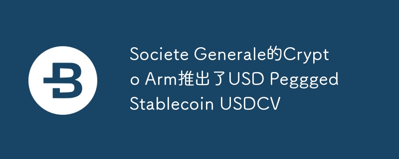 Societe Generale的Crypto Arm推出了USD Peggged Stablecoin USDCV