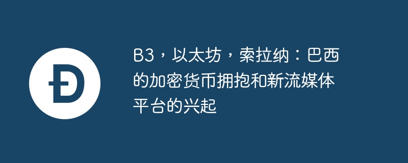 B3，以太坊，索拉纳：巴西的加密货币拥抱和新流媒体平台的兴起